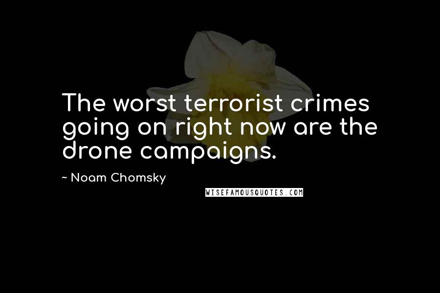 Noam Chomsky Quotes: The worst terrorist crimes going on right now are the drone campaigns.