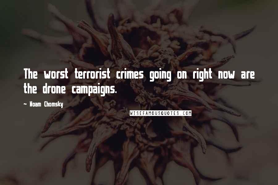 Noam Chomsky Quotes: The worst terrorist crimes going on right now are the drone campaigns.