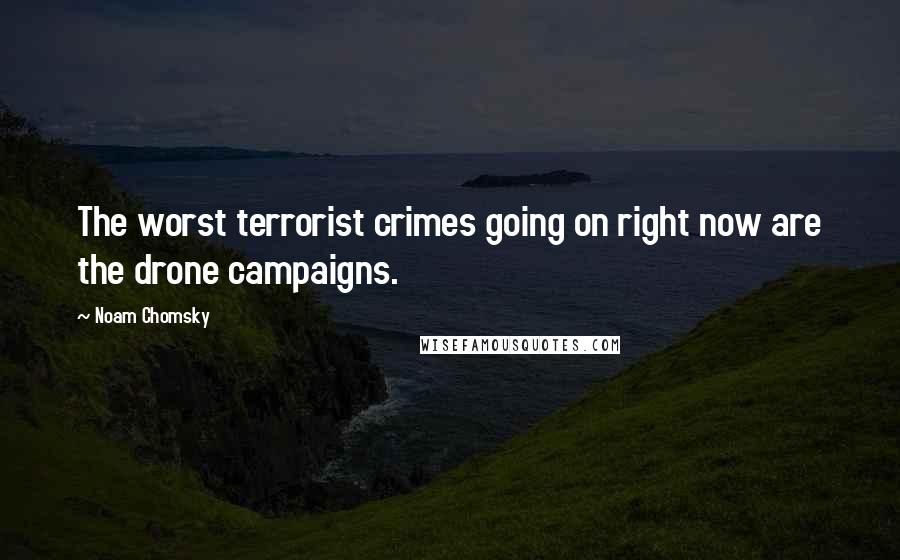 Noam Chomsky Quotes: The worst terrorist crimes going on right now are the drone campaigns.