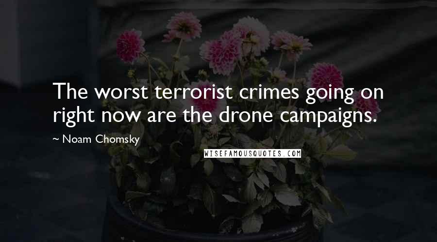 Noam Chomsky Quotes: The worst terrorist crimes going on right now are the drone campaigns.