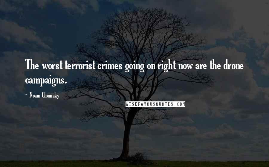 Noam Chomsky Quotes: The worst terrorist crimes going on right now are the drone campaigns.