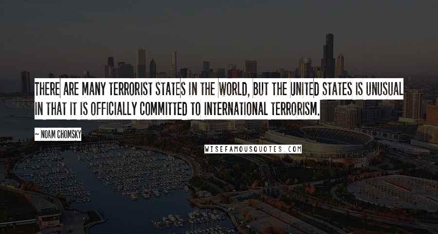 Noam Chomsky Quotes: There are many terrorist states in the world, but the United States is unusual in that it is officially committed to international terrorism.