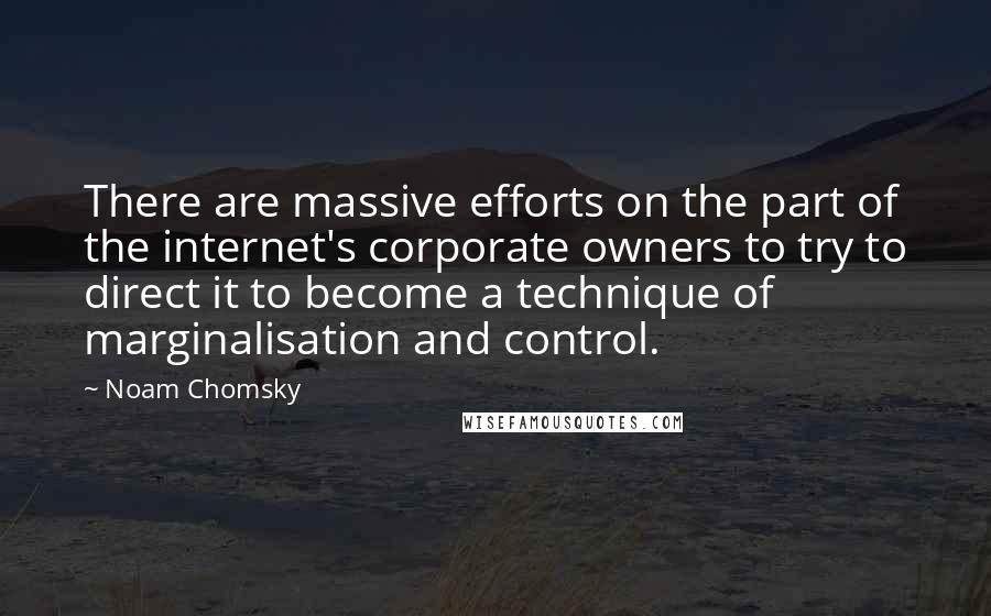 Noam Chomsky Quotes: There are massive efforts on the part of the internet's corporate owners to try to direct it to become a technique of marginalisation and control.