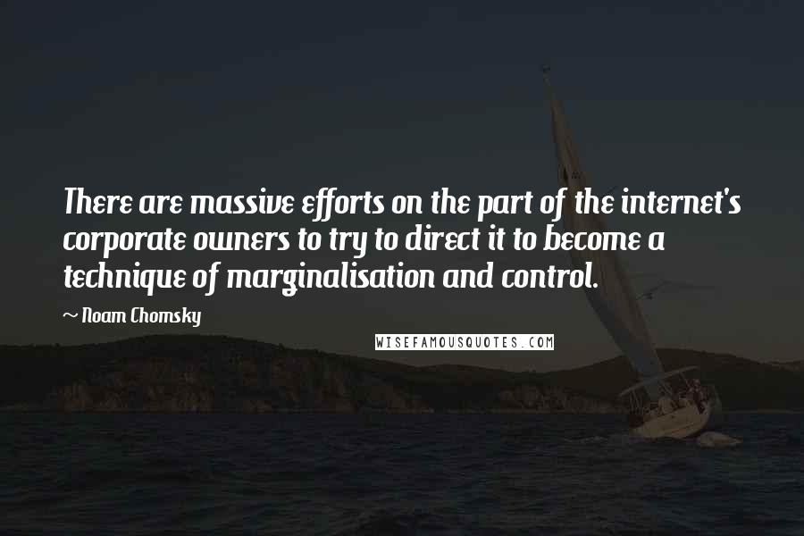 Noam Chomsky Quotes: There are massive efforts on the part of the internet's corporate owners to try to direct it to become a technique of marginalisation and control.