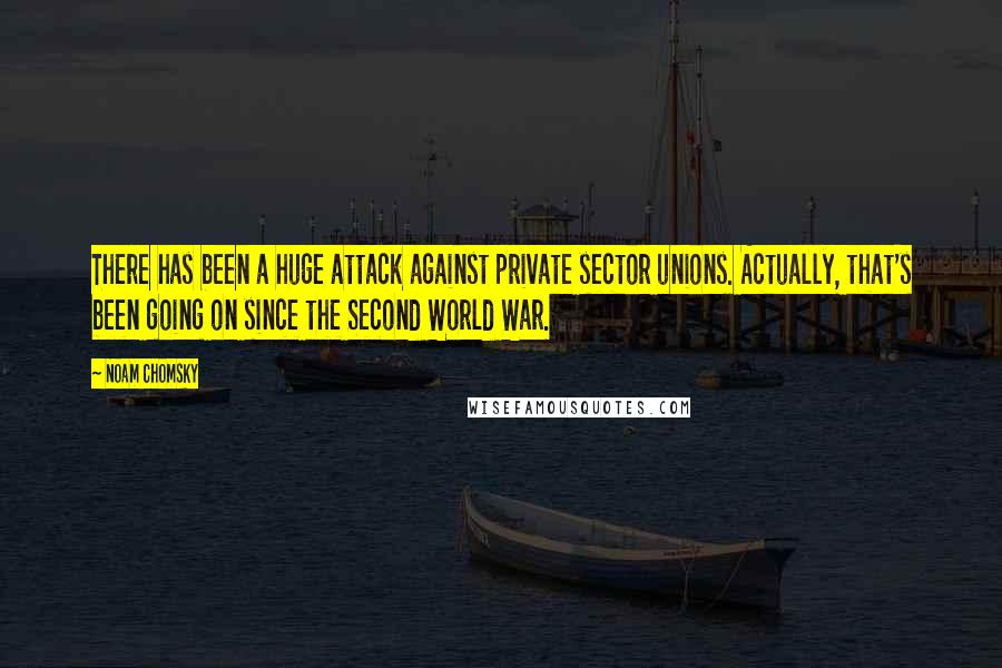 Noam Chomsky Quotes: There has been a huge attack against private sector unions. Actually, that's been going on since the Second World War.