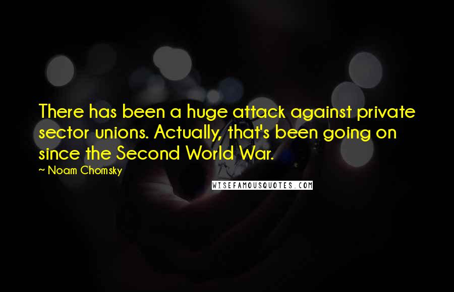 Noam Chomsky Quotes: There has been a huge attack against private sector unions. Actually, that's been going on since the Second World War.