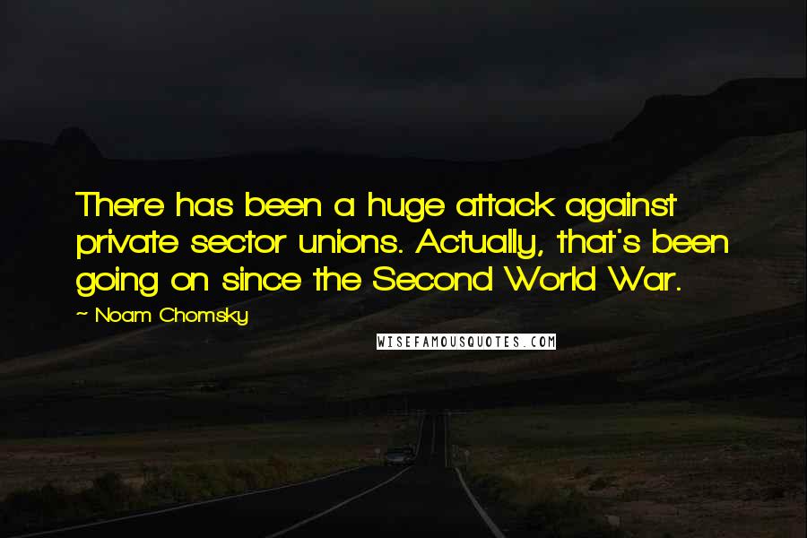 Noam Chomsky Quotes: There has been a huge attack against private sector unions. Actually, that's been going on since the Second World War.