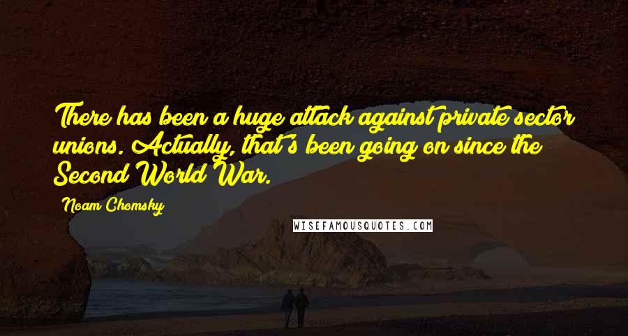 Noam Chomsky Quotes: There has been a huge attack against private sector unions. Actually, that's been going on since the Second World War.