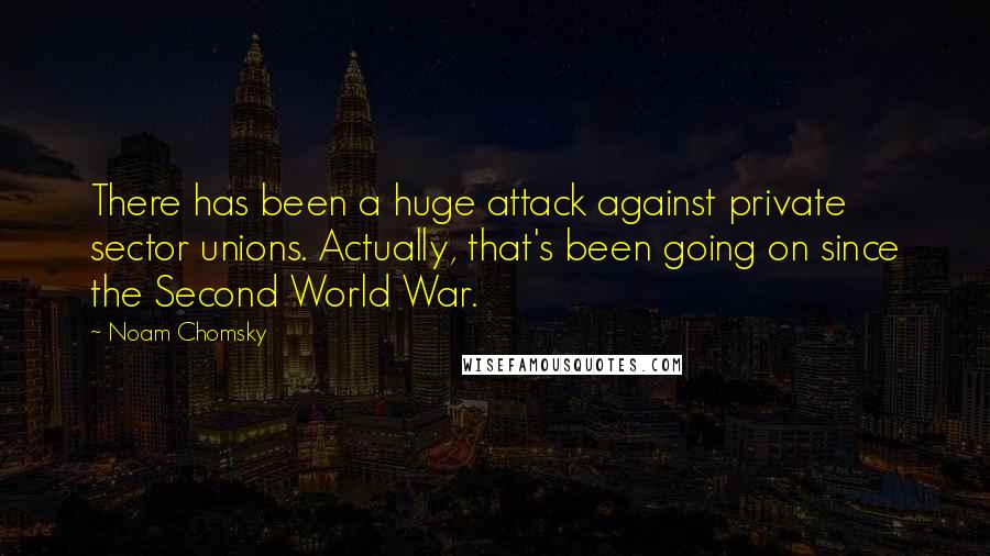 Noam Chomsky Quotes: There has been a huge attack against private sector unions. Actually, that's been going on since the Second World War.