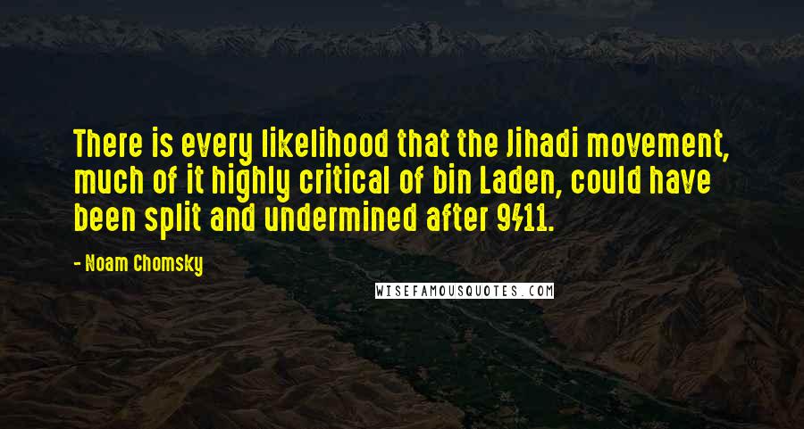 Noam Chomsky Quotes: There is every likelihood that the Jihadi movement, much of it highly critical of bin Laden, could have been split and undermined after 9/11.