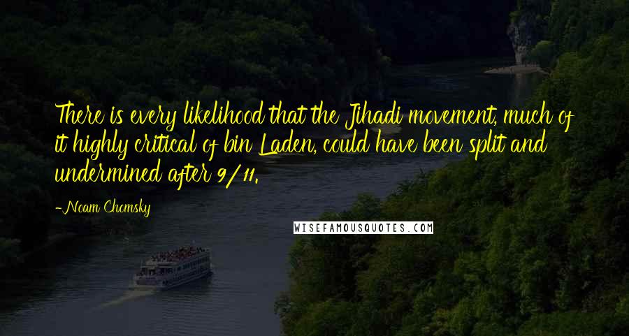 Noam Chomsky Quotes: There is every likelihood that the Jihadi movement, much of it highly critical of bin Laden, could have been split and undermined after 9/11.