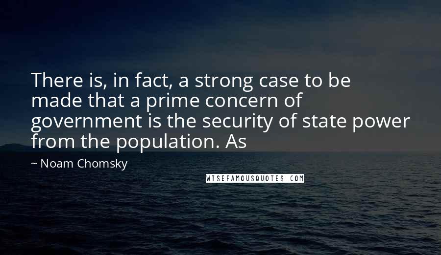 Noam Chomsky Quotes: There is, in fact, a strong case to be made that a prime concern of government is the security of state power from the population. As