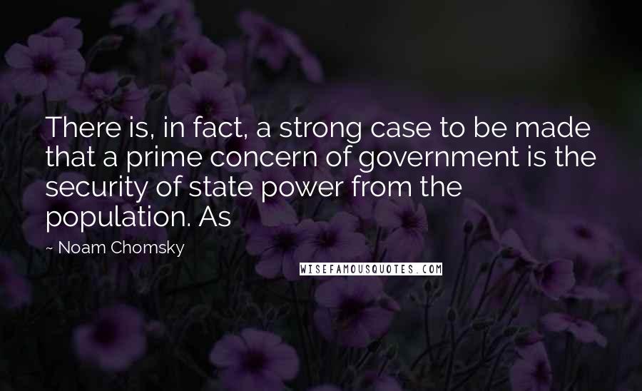 Noam Chomsky Quotes: There is, in fact, a strong case to be made that a prime concern of government is the security of state power from the population. As