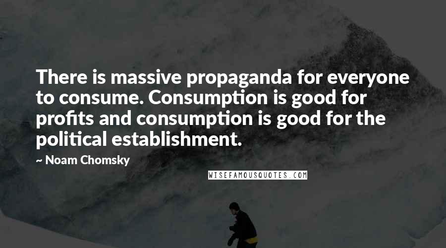Noam Chomsky Quotes: There is massive propaganda for everyone to consume. Consumption is good for profits and consumption is good for the political establishment.