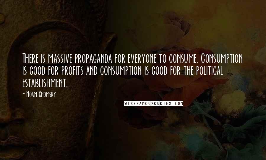 Noam Chomsky Quotes: There is massive propaganda for everyone to consume. Consumption is good for profits and consumption is good for the political establishment.