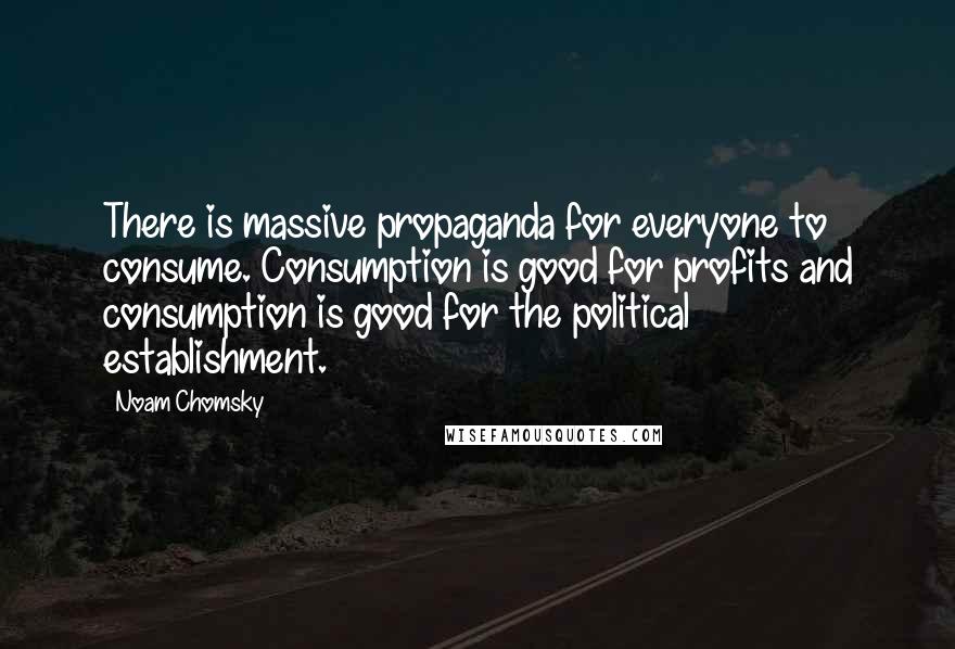 Noam Chomsky Quotes: There is massive propaganda for everyone to consume. Consumption is good for profits and consumption is good for the political establishment.