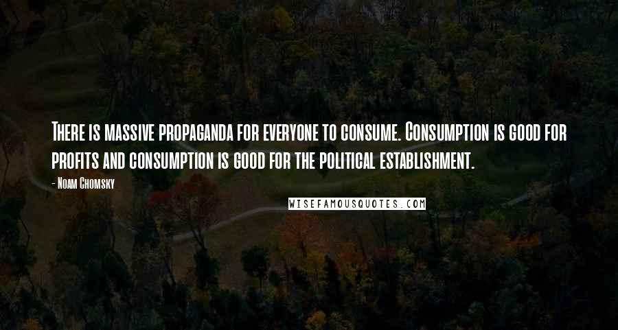 Noam Chomsky Quotes: There is massive propaganda for everyone to consume. Consumption is good for profits and consumption is good for the political establishment.