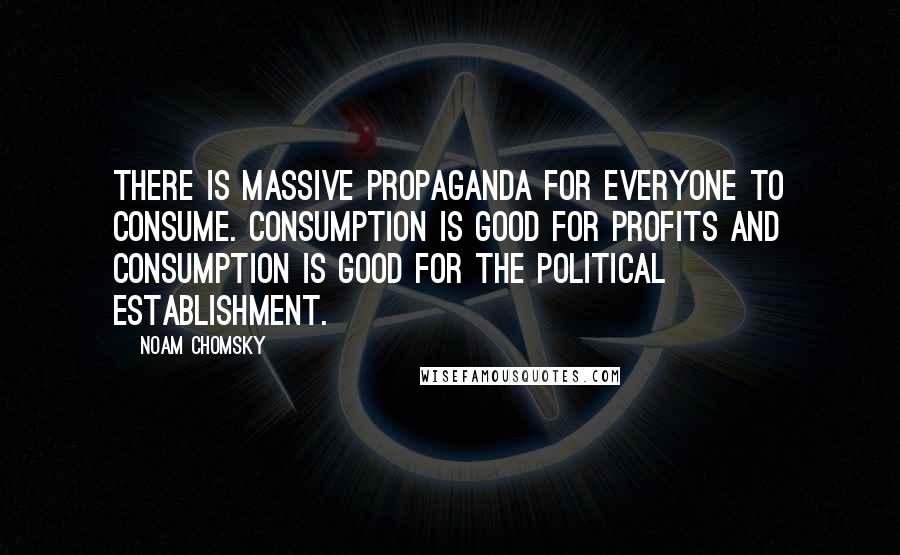 Noam Chomsky Quotes: There is massive propaganda for everyone to consume. Consumption is good for profits and consumption is good for the political establishment.