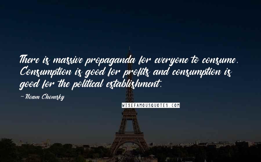 Noam Chomsky Quotes: There is massive propaganda for everyone to consume. Consumption is good for profits and consumption is good for the political establishment.