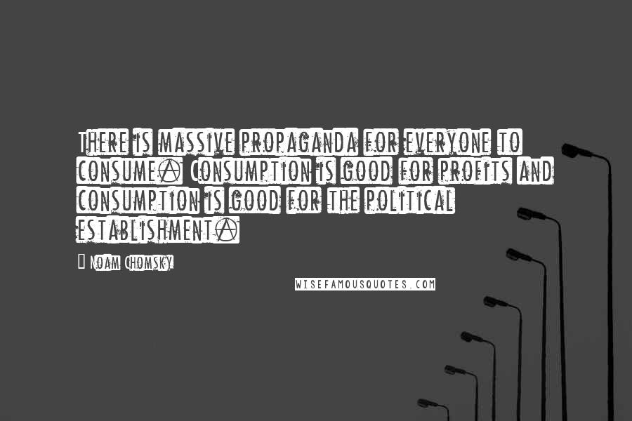 Noam Chomsky Quotes: There is massive propaganda for everyone to consume. Consumption is good for profits and consumption is good for the political establishment.