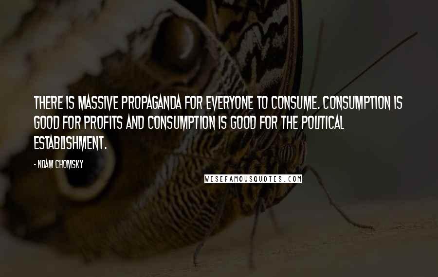 Noam Chomsky Quotes: There is massive propaganda for everyone to consume. Consumption is good for profits and consumption is good for the political establishment.