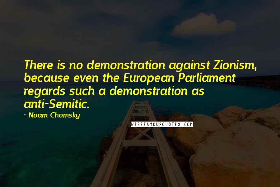 Noam Chomsky Quotes: There is no demonstration against Zionism, because even the European Parliament regards such a demonstration as anti-Semitic.