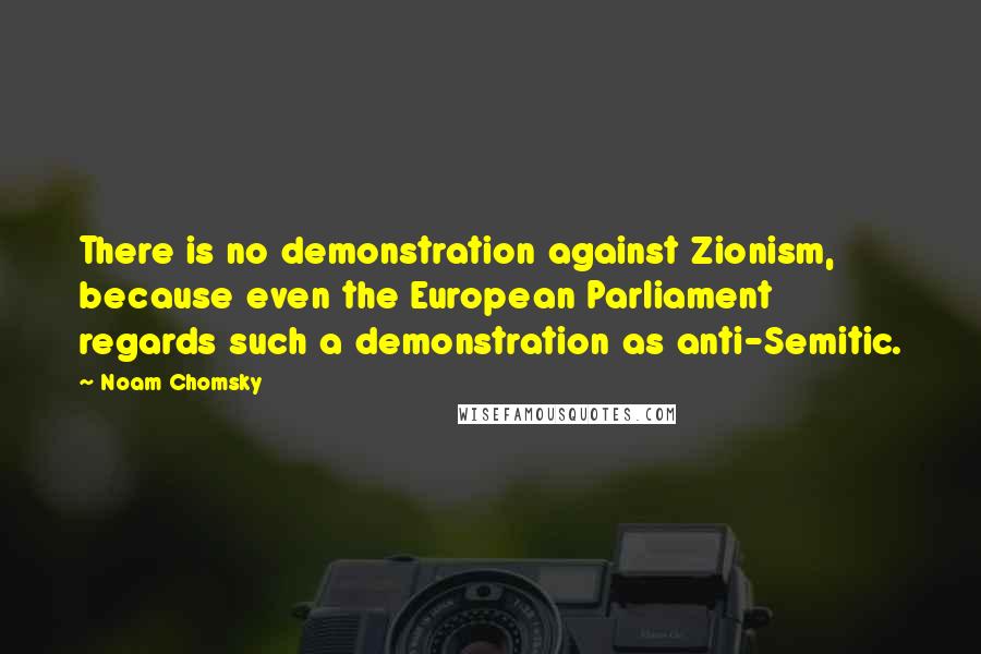 Noam Chomsky Quotes: There is no demonstration against Zionism, because even the European Parliament regards such a demonstration as anti-Semitic.