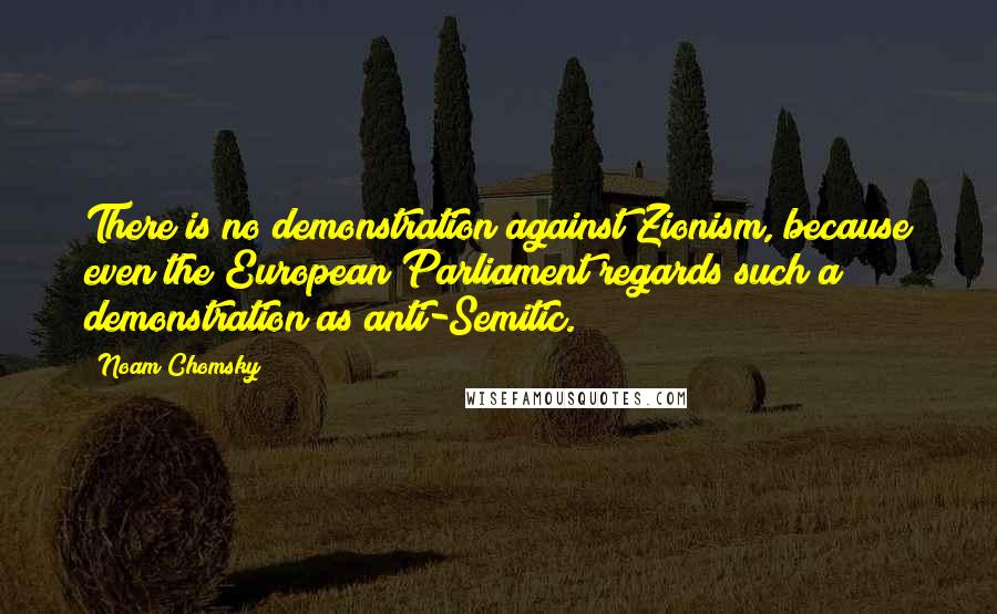 Noam Chomsky Quotes: There is no demonstration against Zionism, because even the European Parliament regards such a demonstration as anti-Semitic.
