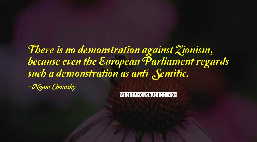 Noam Chomsky Quotes: There is no demonstration against Zionism, because even the European Parliament regards such a demonstration as anti-Semitic.