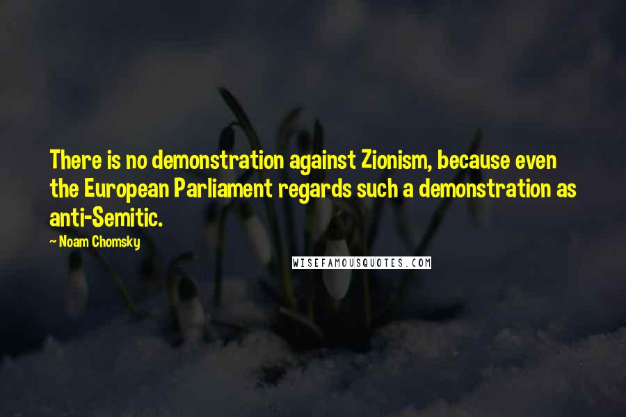 Noam Chomsky Quotes: There is no demonstration against Zionism, because even the European Parliament regards such a demonstration as anti-Semitic.