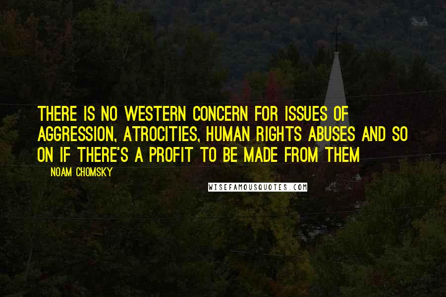 Noam Chomsky Quotes: There is no western concern for issues of aggression, atrocities, human rights abuses and so on if there's a profit to be made from them