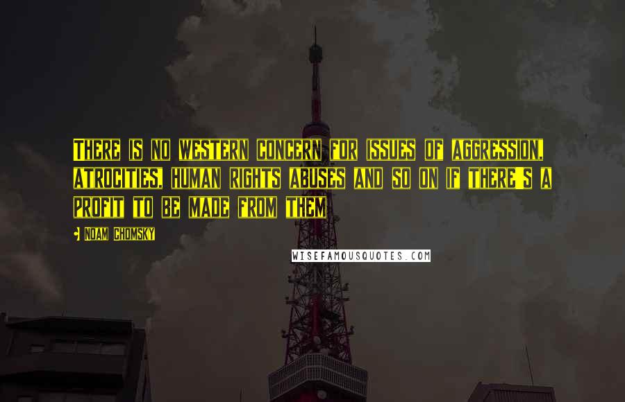 Noam Chomsky Quotes: There is no western concern for issues of aggression, atrocities, human rights abuses and so on if there's a profit to be made from them