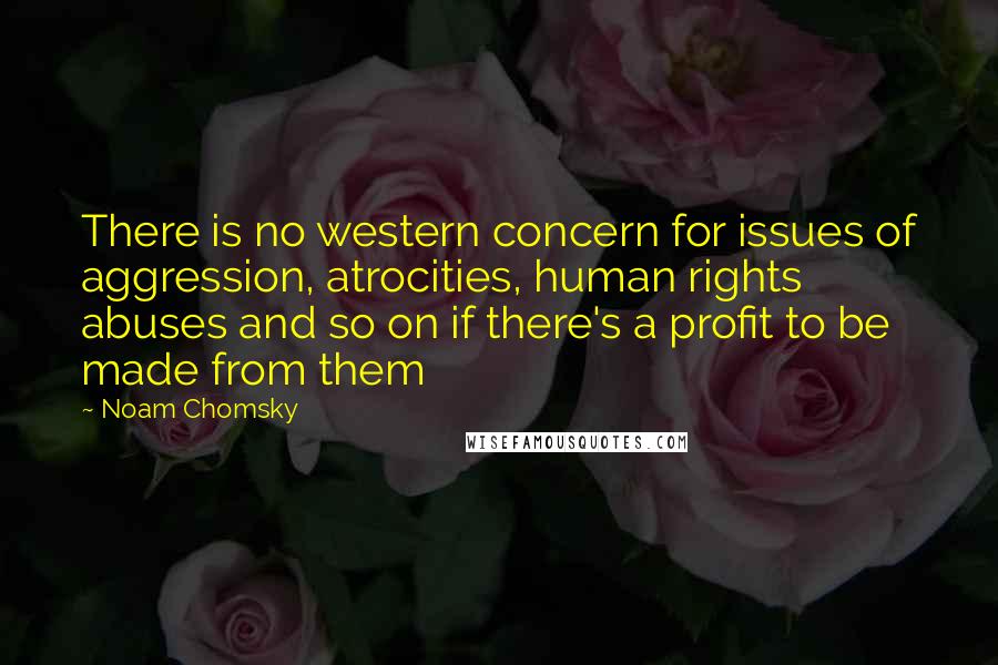 Noam Chomsky Quotes: There is no western concern for issues of aggression, atrocities, human rights abuses and so on if there's a profit to be made from them