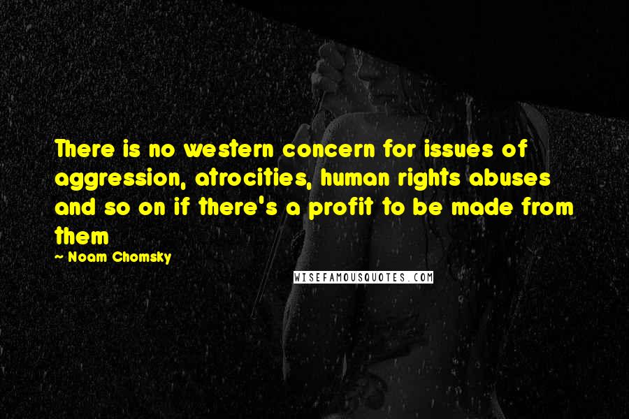 Noam Chomsky Quotes: There is no western concern for issues of aggression, atrocities, human rights abuses and so on if there's a profit to be made from them