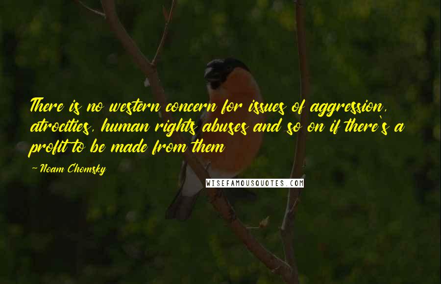 Noam Chomsky Quotes: There is no western concern for issues of aggression, atrocities, human rights abuses and so on if there's a profit to be made from them