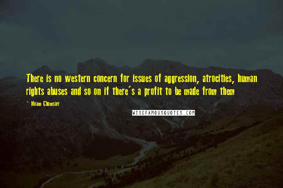 Noam Chomsky Quotes: There is no western concern for issues of aggression, atrocities, human rights abuses and so on if there's a profit to be made from them