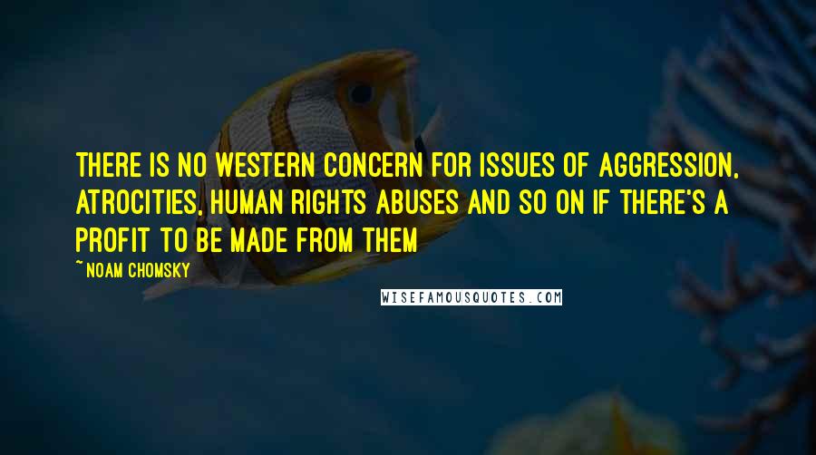 Noam Chomsky Quotes: There is no western concern for issues of aggression, atrocities, human rights abuses and so on if there's a profit to be made from them