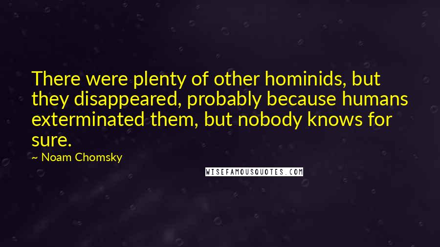 Noam Chomsky Quotes: There were plenty of other hominids, but they disappeared, probably because humans exterminated them, but nobody knows for sure.