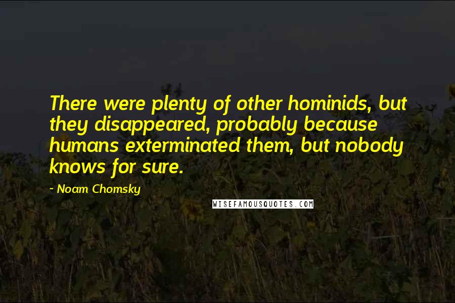 Noam Chomsky Quotes: There were plenty of other hominids, but they disappeared, probably because humans exterminated them, but nobody knows for sure.