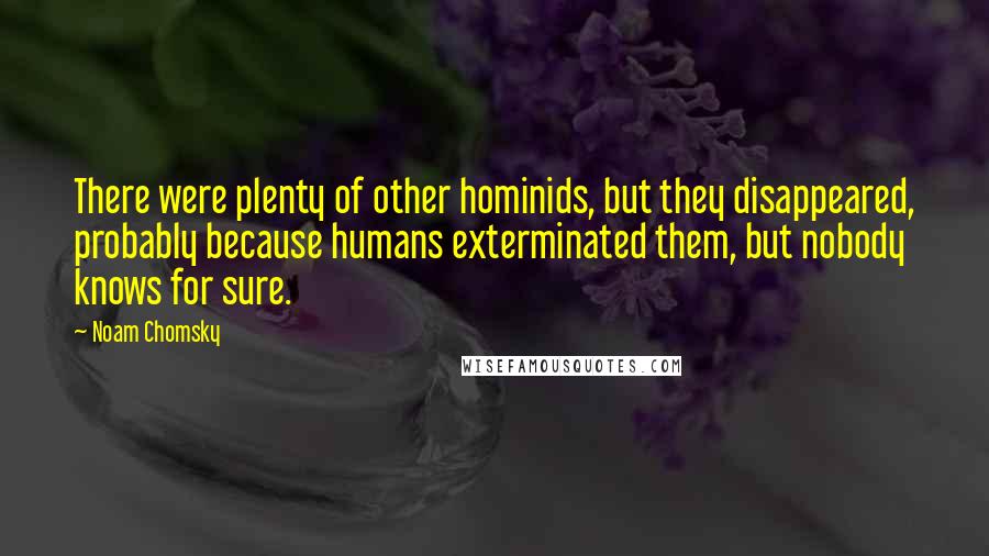 Noam Chomsky Quotes: There were plenty of other hominids, but they disappeared, probably because humans exterminated them, but nobody knows for sure.