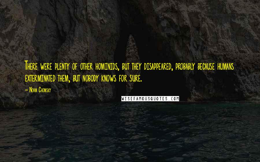 Noam Chomsky Quotes: There were plenty of other hominids, but they disappeared, probably because humans exterminated them, but nobody knows for sure.
