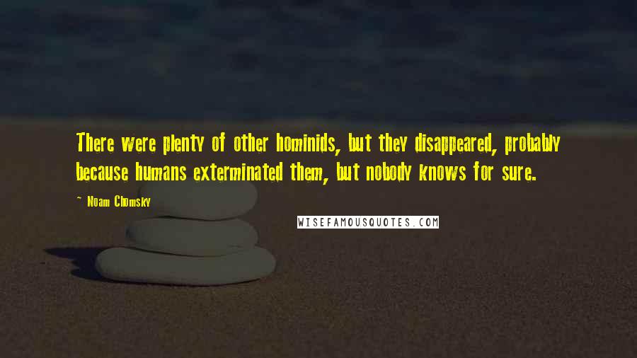 Noam Chomsky Quotes: There were plenty of other hominids, but they disappeared, probably because humans exterminated them, but nobody knows for sure.