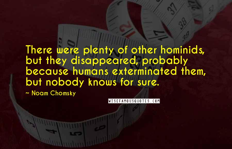 Noam Chomsky Quotes: There were plenty of other hominids, but they disappeared, probably because humans exterminated them, but nobody knows for sure.