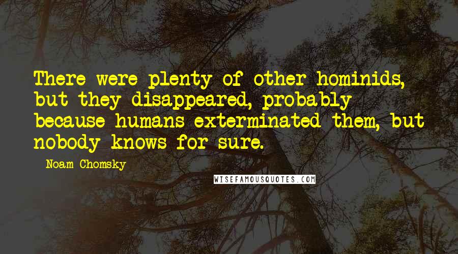 Noam Chomsky Quotes: There were plenty of other hominids, but they disappeared, probably because humans exterminated them, but nobody knows for sure.
