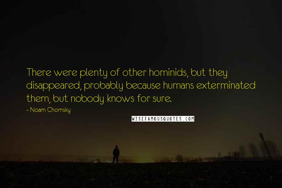Noam Chomsky Quotes: There were plenty of other hominids, but they disappeared, probably because humans exterminated them, but nobody knows for sure.