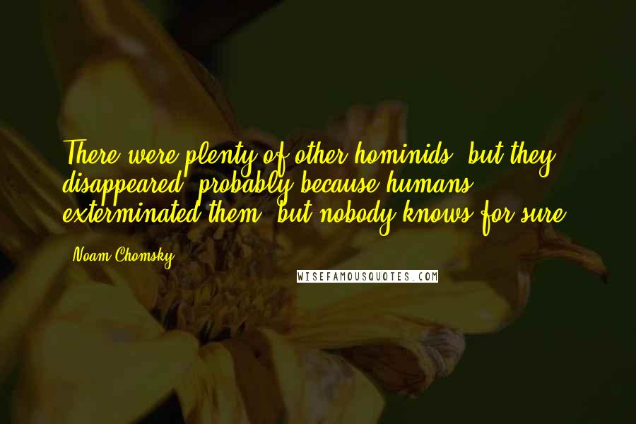 Noam Chomsky Quotes: There were plenty of other hominids, but they disappeared, probably because humans exterminated them, but nobody knows for sure.