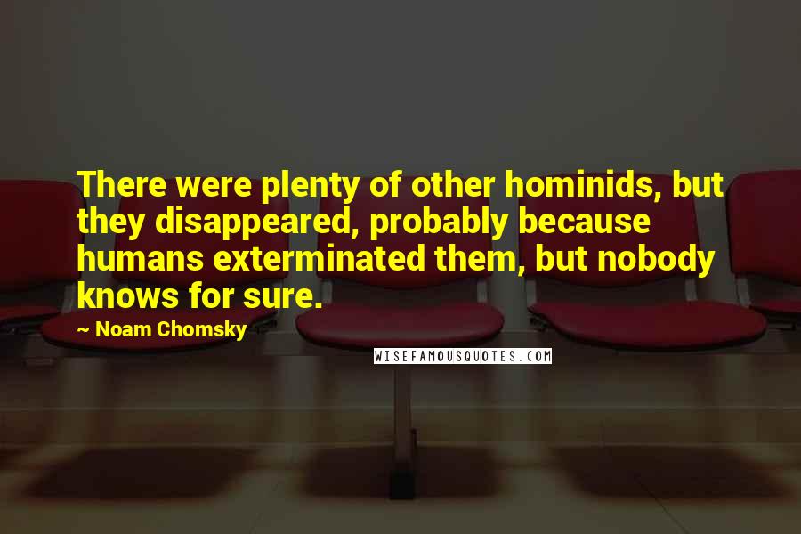 Noam Chomsky Quotes: There were plenty of other hominids, but they disappeared, probably because humans exterminated them, but nobody knows for sure.