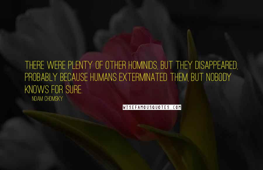 Noam Chomsky Quotes: There were plenty of other hominids, but they disappeared, probably because humans exterminated them, but nobody knows for sure.
