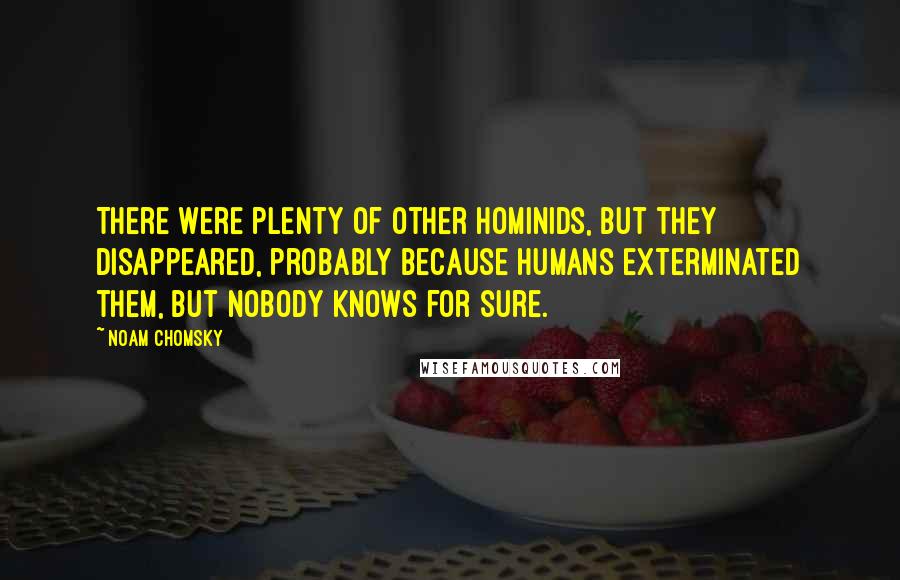 Noam Chomsky Quotes: There were plenty of other hominids, but they disappeared, probably because humans exterminated them, but nobody knows for sure.