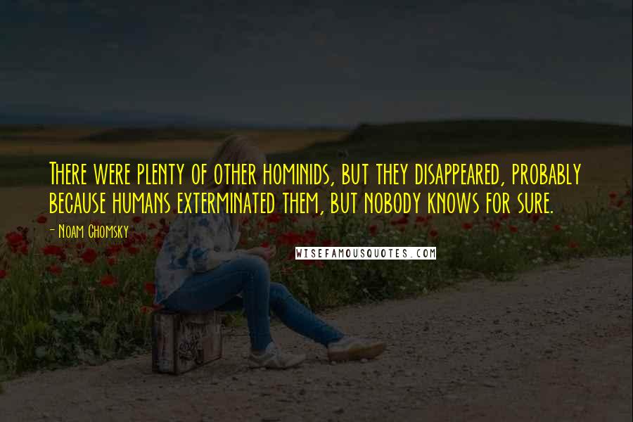 Noam Chomsky Quotes: There were plenty of other hominids, but they disappeared, probably because humans exterminated them, but nobody knows for sure.
